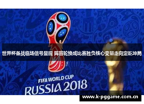 世界杯备战临场信号显现 阵容轮换成比赛胜负核心变量走向定乾坤局 世界杯备战临场信号显现 阵容轮换成比赛胜负核心变量走向定乾坤局