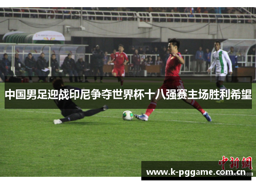 中国男足迎战印尼争夺世界杯十八强赛主场胜利希望