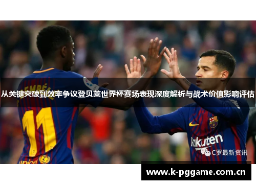 从关键突破到效率争议登贝莱世界杯赛场表现深度解析与战术价值影响评估 从关键突破到效率争议登贝莱世界杯赛场表现深度解析与战术价值影响评估
