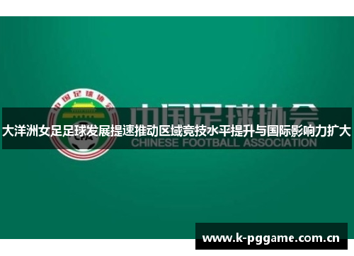 大洋洲女足足球发展提速推动区域竞技水平提升与国际影响力扩大 大洋洲女足足球发展提速推动区域竞技水平提升与国际影响力扩大